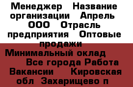 Менеджер › Название организации ­ Апрель, ООО › Отрасль предприятия ­ Оптовые продажи › Минимальный оклад ­ 10 000 - Все города Работа » Вакансии   . Кировская обл.,Захарищево п.